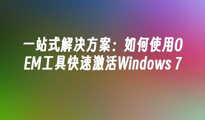 一站式解决方案：如何使用OEM工具快速激活Windows 7