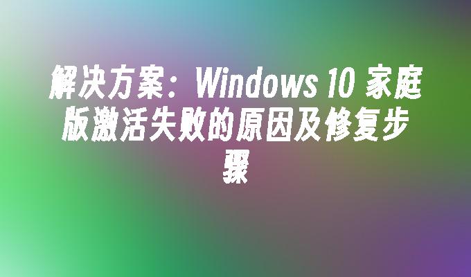 解决方案：Windows 10 家庭版激活失败的原因及修复步骤