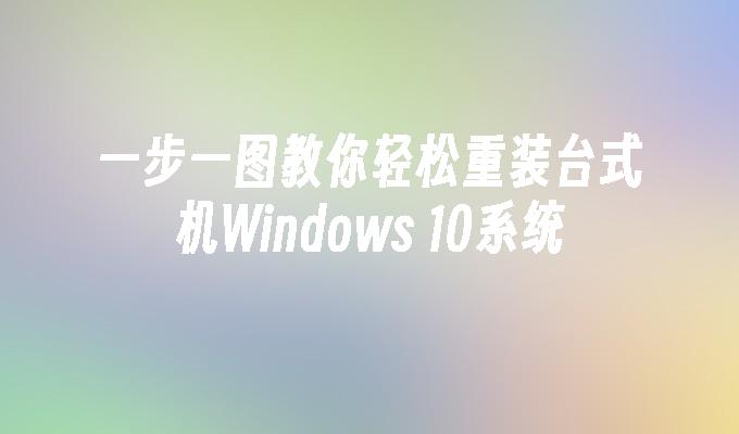 一步一图教你轻松重装台式机Windows 10系统