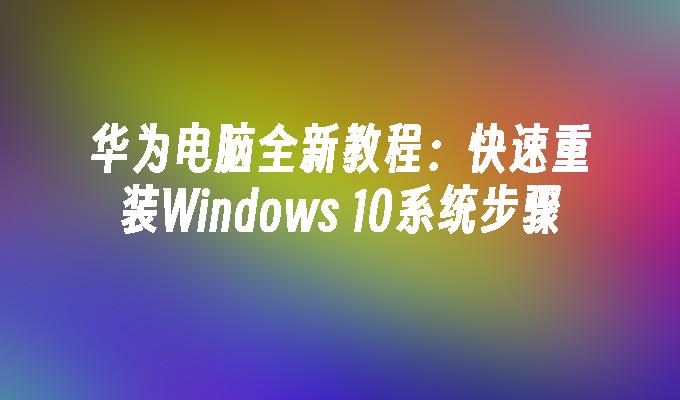 华为电脑全新教程：快速重装Windows 10系统步骤