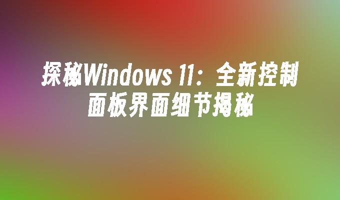 探秘Windows 11：全新控制面板界面细节揭秘