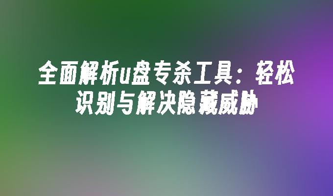 全面解析u盘专杀工具：轻松识别与解决隐藏威胁