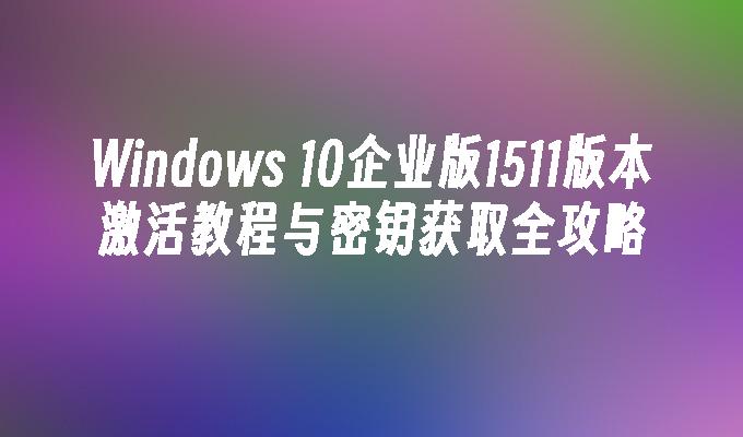 Windows 10企业版1511版本激活教程与密钥获取全攻略