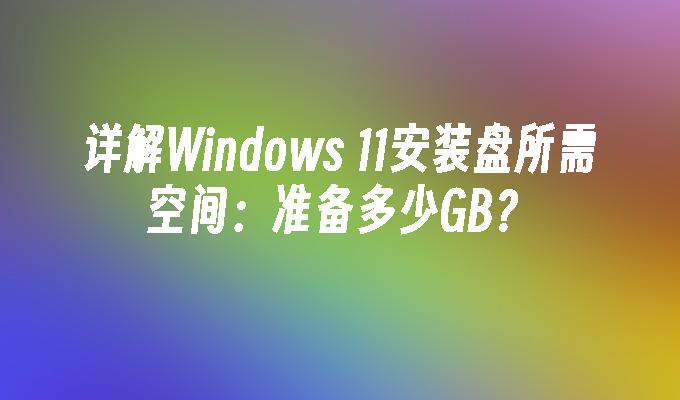 详解Windows 11安装盘所需空间：准备多少GB？