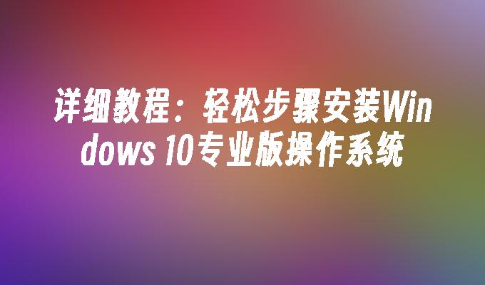 详细教程：轻松步骤安装Windows 10专业版操作系统