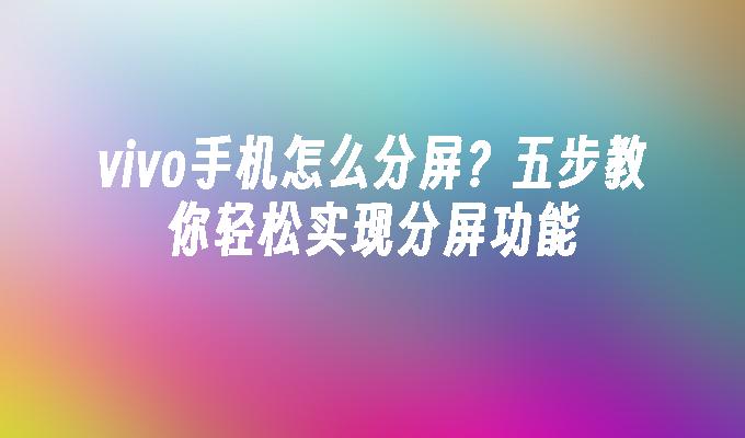 vivo手机怎么分屏？五步教你轻松实现分屏功能