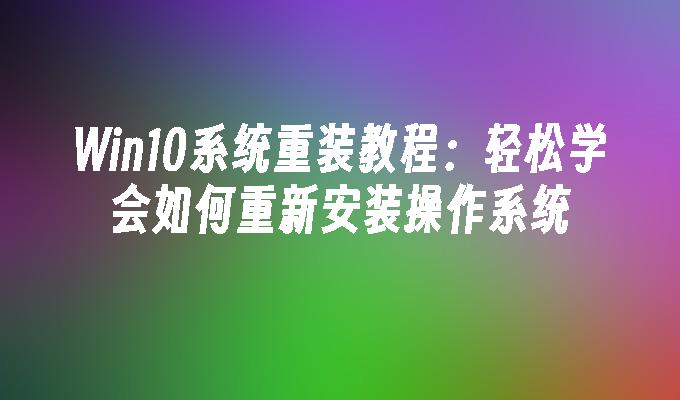 Win10系统重装教程：轻松学会如何重新安装操作系统