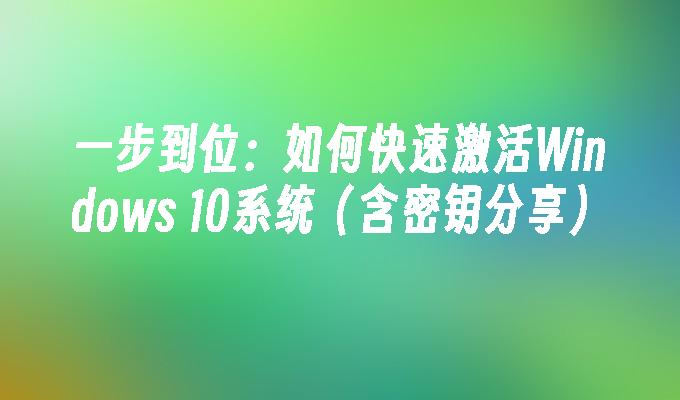 一步到位：如何快速激活Windows 10系统（含密钥分享）