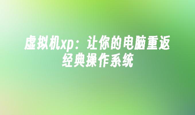 虚拟机xp：让你的电脑重返经典操作系统