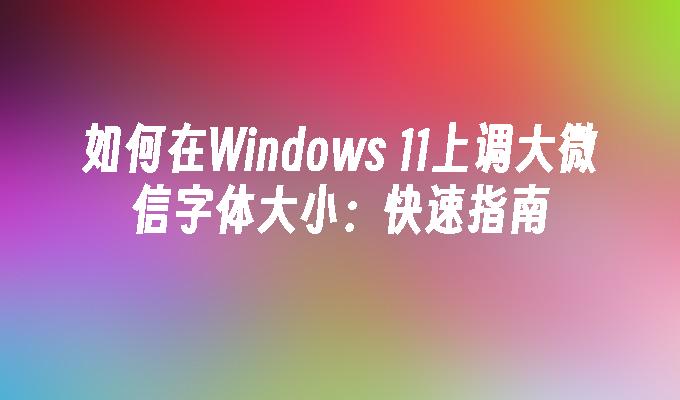 如何在Windows 11上调大微信字体大小：快速指南