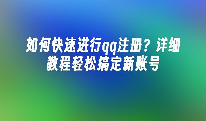 如何快速进行qq注册？详细教程轻松搞定新账号