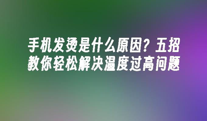 手机发烫是什么原因？五招教你轻松解决温度过高问题