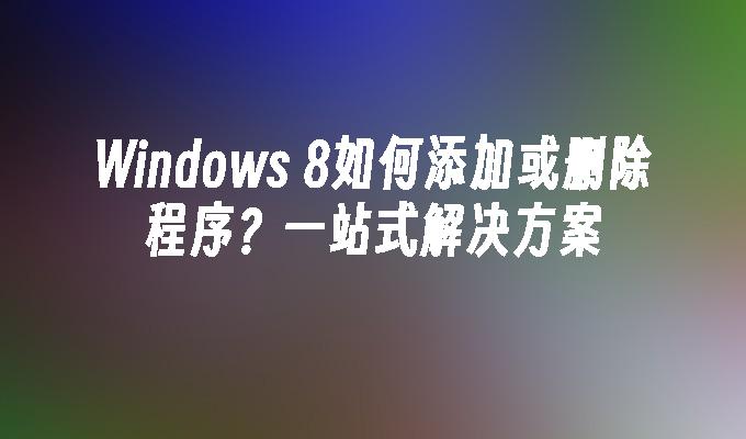 Windows 8如何添加或删除程序？一站式解决方案