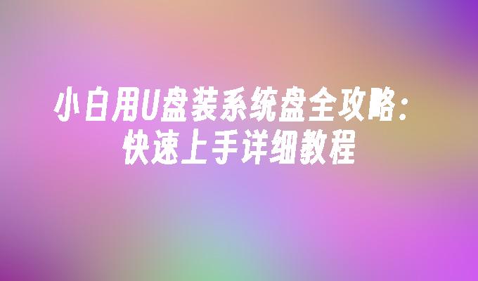 小白用U盘装系统盘全攻略：快速上手详细教程