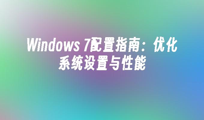 Windows 7配置指南：优化系统设置与性能