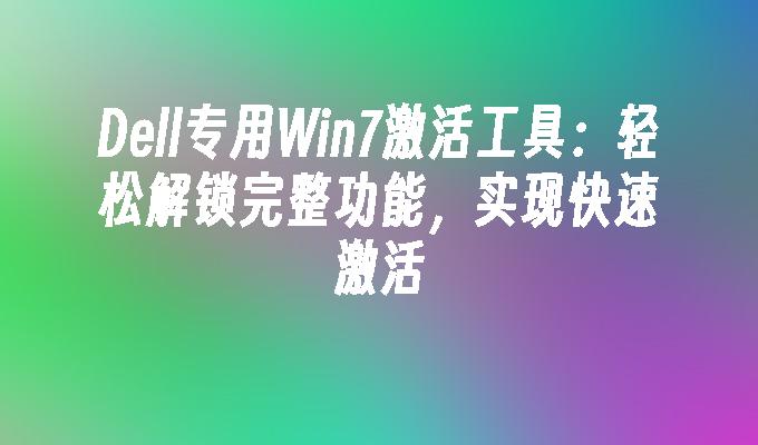 Dell专用Win7激活工具：轻松解锁完整功能，实现快速激活