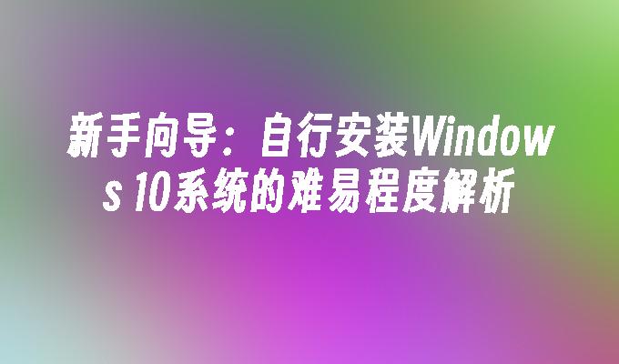 新手向导：自行安装Windows 10系统的难易程度解析