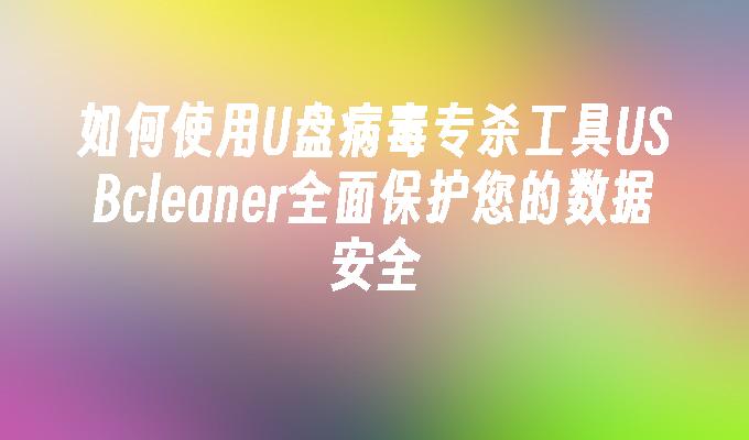 如何使用U盘病毒专杀工具USBcleaner全面保护您的数据安全