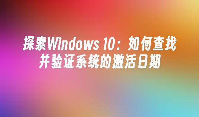 探索Windows 10：如何查找并验证系统的激活日期