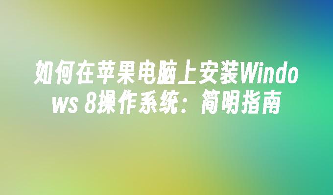 如何在苹果电脑上安装Windows 8操作系统：简明指南