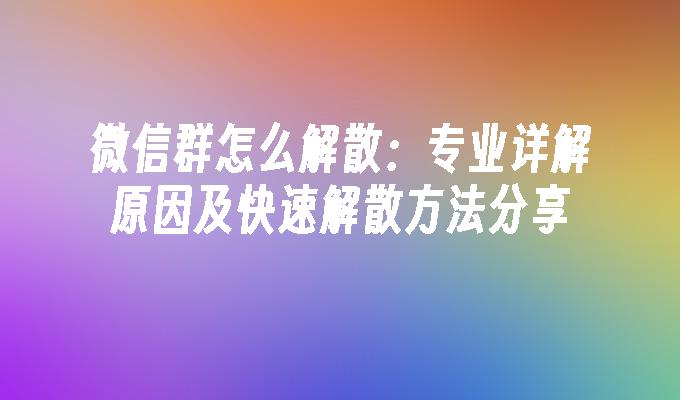 微信群怎么解散：专业详解原因及快速解散方法分享