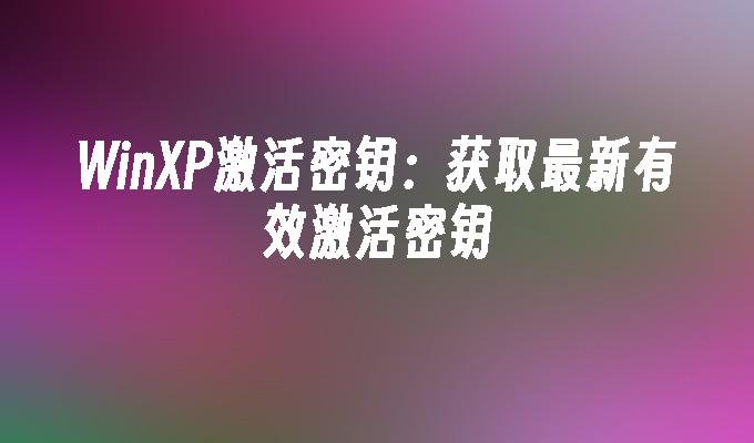 WinXP激活密钥：获取最新有效激活密钥