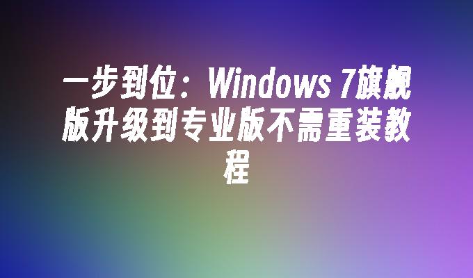 一步到位：Windows 7旗舰版升级到专业版不需重装教程