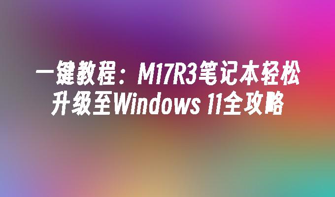 一键教程：M17R3笔记本轻松升级至Windows 11全攻略