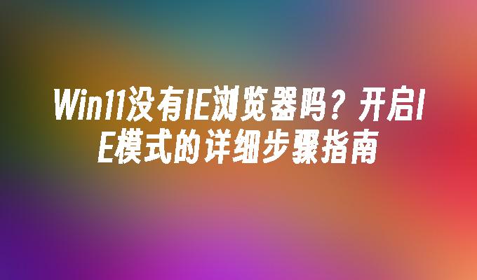 Win11没有IE浏览器吗？开启IE模式的详细步骤指南