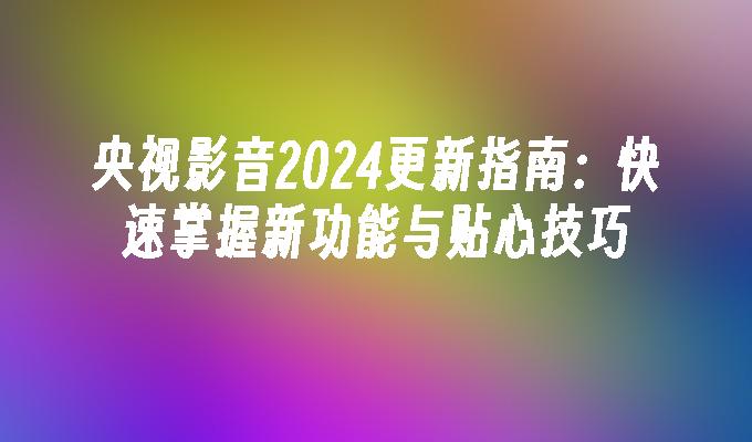 央视影音2024更新指南：快速掌握新功能与贴心技巧