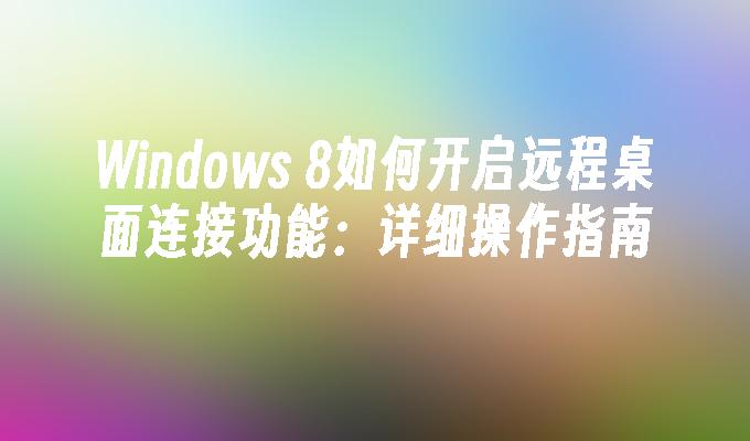 Windows 8如何开启远程桌面连接功能：详细操作指南