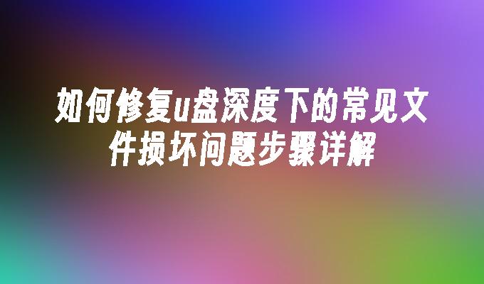 如何修复u盘深度下的常见文件损坏问题步骤详解