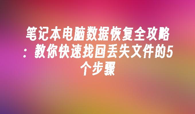 笔记本电脑数据恢复全攻略：教你快速找回丢失文件的5个步骤