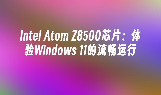 Intel Atom Z8500芯片：体验Windows 11的流畅运行