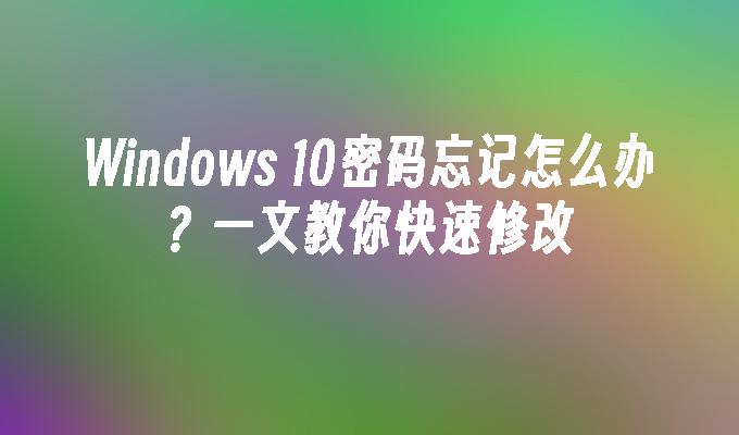 Windows 10密码忘记怎么办？一文教你快速修改