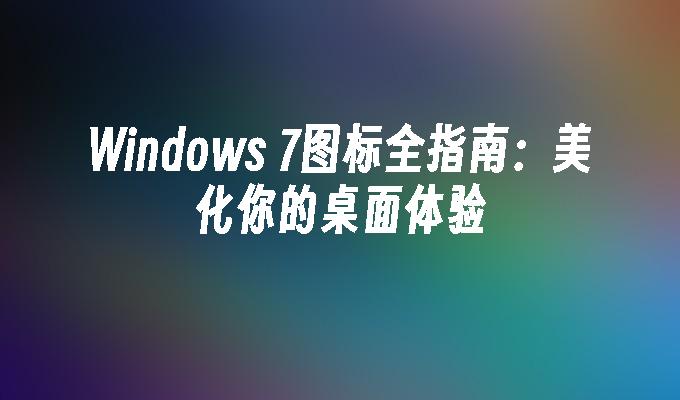 Windows 7图标全指南：美化你的桌面体验