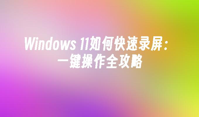 Windows 11如何快速录屏：一键操作全攻略