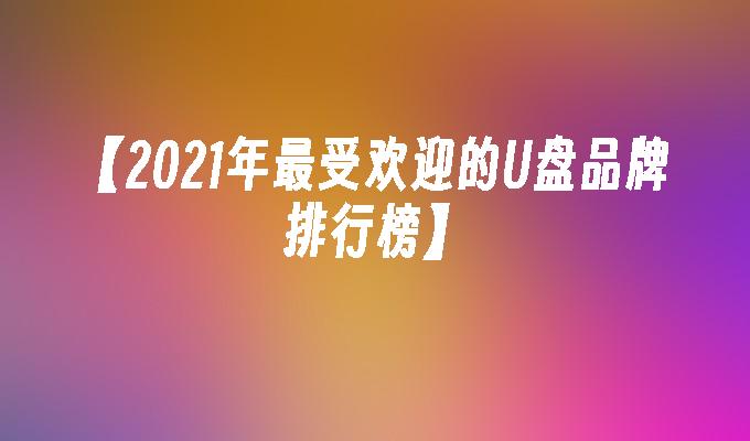 【2021年最受欢迎的U盘品牌排行榜】