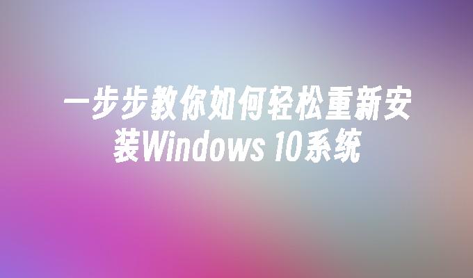 一步步教你如何轻松重新安装Windows 10系统