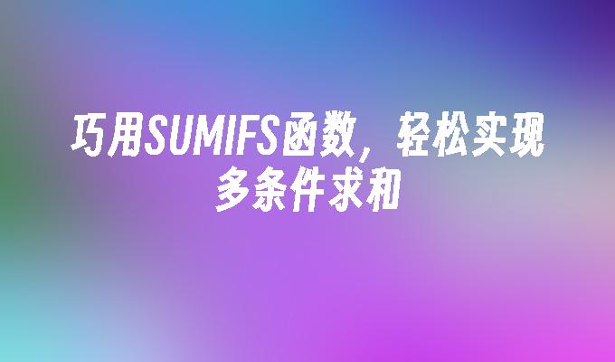 巧用SUMIFS函数，轻松实现多条件求和