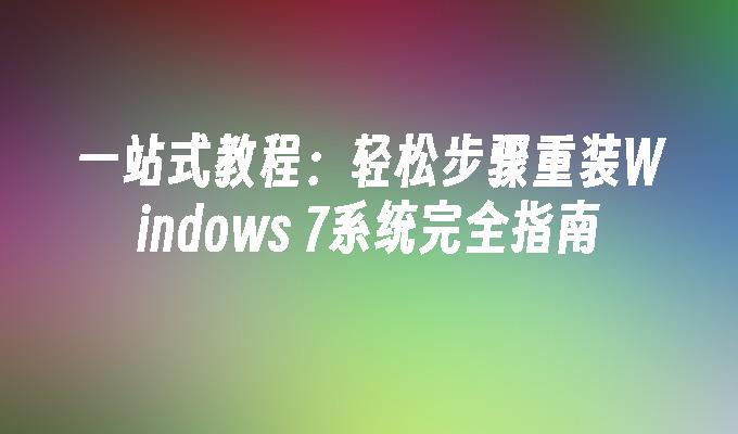 一站式教程：轻松步骤重装Windows 7系统完全指南