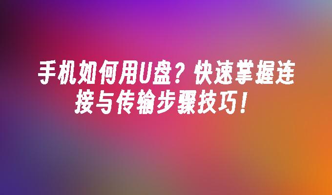 手机如何用U盘？快速掌握连接与传输步骤技巧！