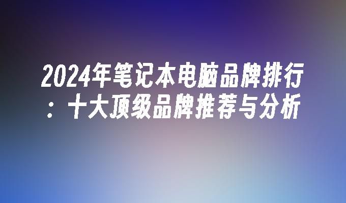 2024年笔记本电脑品牌排行：十大顶级品牌推荐与分析