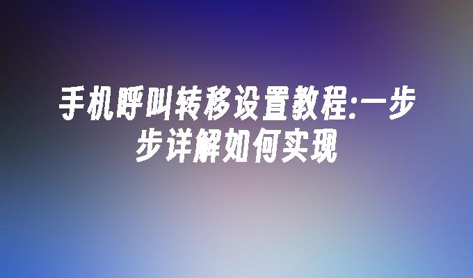 手机呼叫转移设置教程:一步步详解如何实现