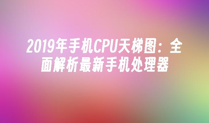 2023年手机CPU天梯图：全面解析最新手机处理器