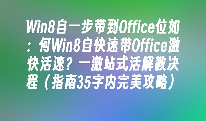 Win8自一步带到Office位如：何Win8自快速带Office激快活速？一激站式活解教决程（指南35字内完美攻略）