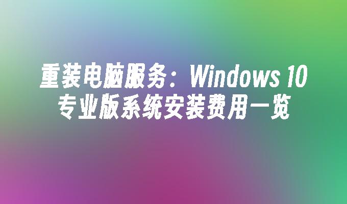 重装电脑服务：Windows 10专业版系统安装费用一览