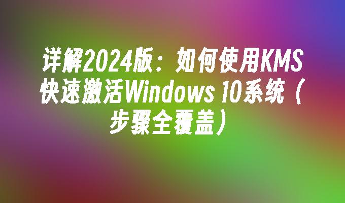 详解2024版：如何使用KMS快速激活Windows 10系统（步骤全覆盖）