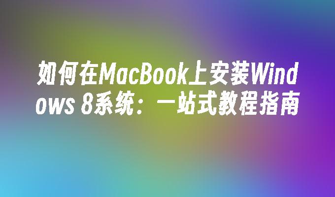 如何在MacBook上安装Windows 8系统：一站式教程指南