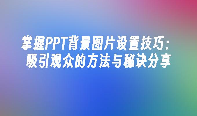 掌握PPT背景图片设置技巧：吸引观众的方法与秘诀分享